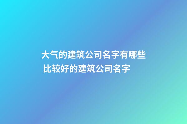 大气的建筑公司名字有哪些 比较好的建筑公司名字-第1张-公司起名-玄机派